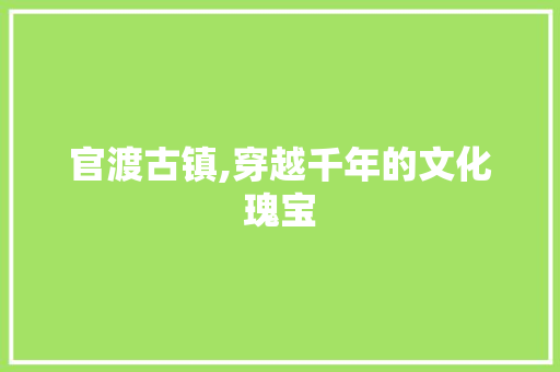 官渡古镇,穿越千年的文化瑰宝