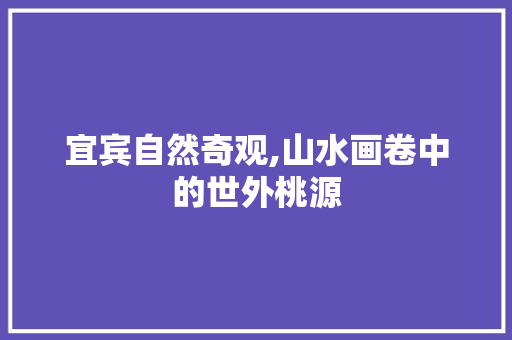 宜宾自然奇观,山水画卷中的世外桃源