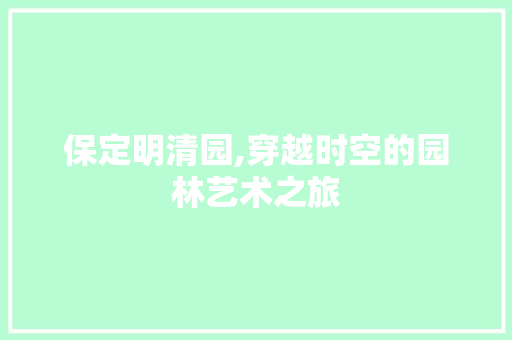 保定明清园,穿越时空的园林艺术之旅