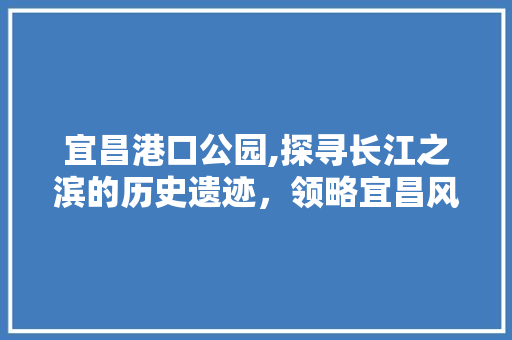 宜昌港口公园,探寻长江之滨的历史遗迹，领略宜昌风光之美