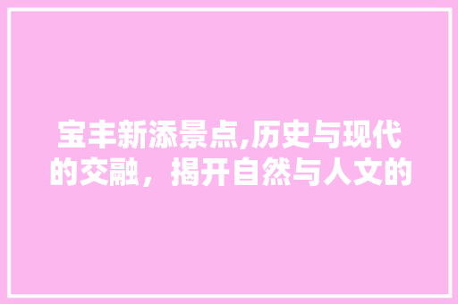 宝丰新添景点,历史与现代的交融，揭开自然与人文的精彩篇章