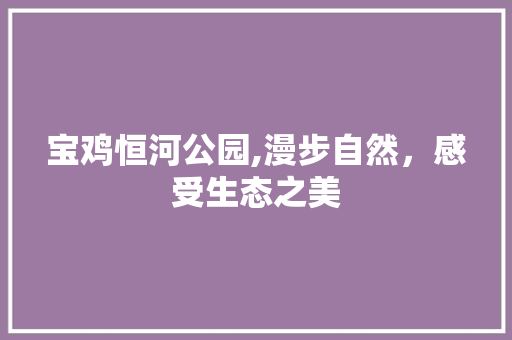 宝鸡恒河公园,漫步自然，感受生态之美