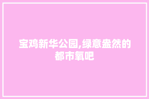宝鸡新华公园,绿意盎然的都市氧吧