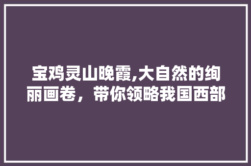 宝鸡灵山晚霞,大自然的绚丽画卷，带你领略我国西部风光