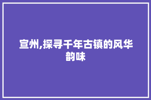 宣州,探寻千年古镇的风华韵味  第1张