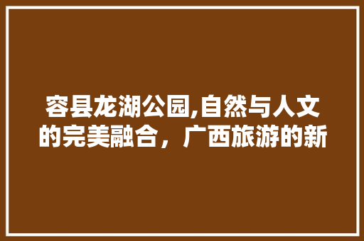 容县龙湖公园,自然与人文的完美融合，广西旅游的新亮点