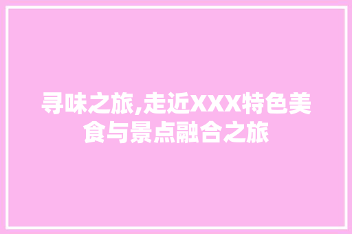 寻味之旅,走近XXX特色美食与景点融合之旅  第1张