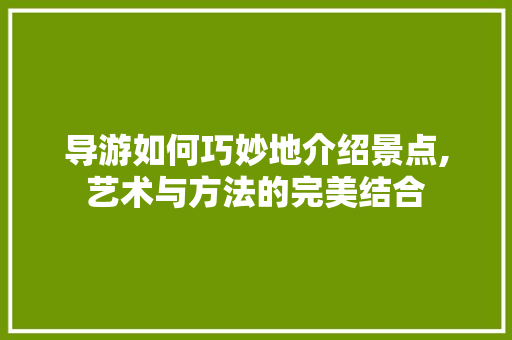 导游如何巧妙地介绍景点,艺术与方法的完美结合  第1张