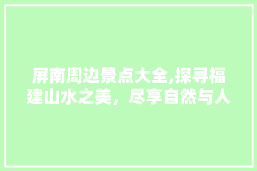 屏南周边景点大全,探寻福建山水之美，尽享自然与人文盛宴  第1张