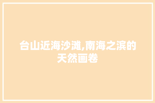 台山近海沙滩,南海之滨的天然画卷  第1张