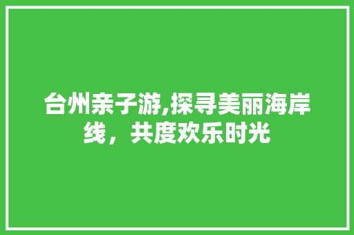 台州亲子游,探寻美丽海岸线，共度欢乐时光