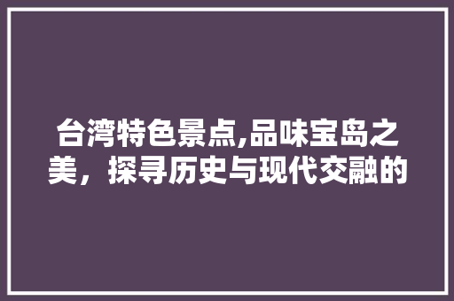 台湾特色景点,品味宝岛之美，探寻历史与现代交融的足迹