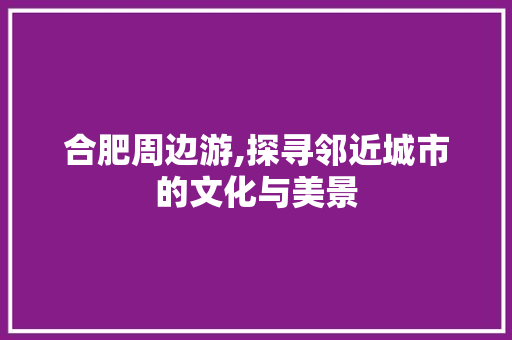 合肥周边游,探寻邻近城市的文化与美景  第1张