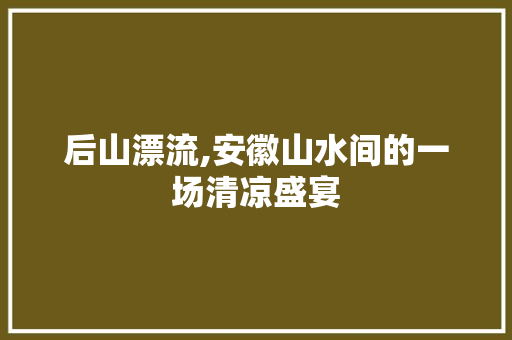 后山漂流,安徽山水间的一场清凉盛宴