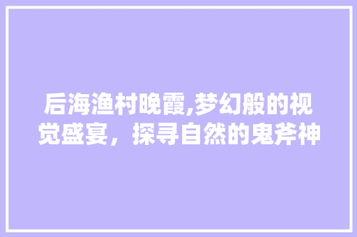 后海渔村晚霞,梦幻般的视觉盛宴，探寻自然的鬼斧神工