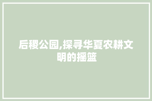 后稷公园,探寻华夏农耕文明的摇篮  第1张