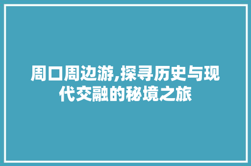 周口周边游,探寻历史与现代交融的秘境之旅  第1张