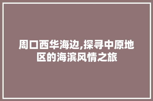 周口西华海边,探寻中原地区的海滨风情之旅