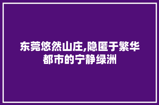 东莞悠然山庄,隐匿于繁华都市的宁静绿洲  第1张