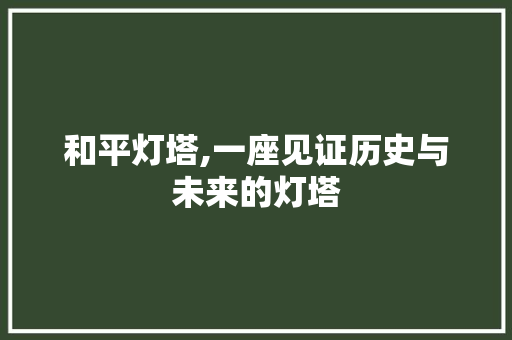 和平灯塔,一座见证历史与未来的灯塔