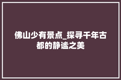 佛山少有景点_探寻千年古都的静谧之美