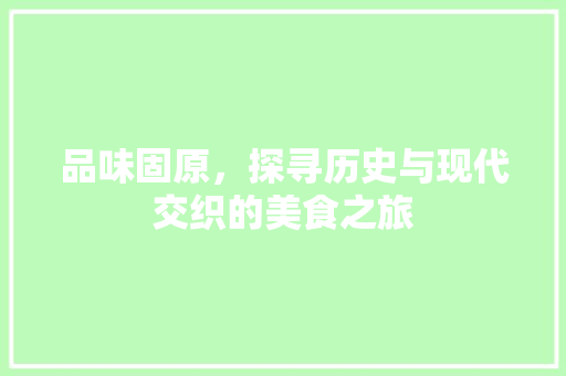 品味固原，探寻历史与现代交织的美食之旅  第1张