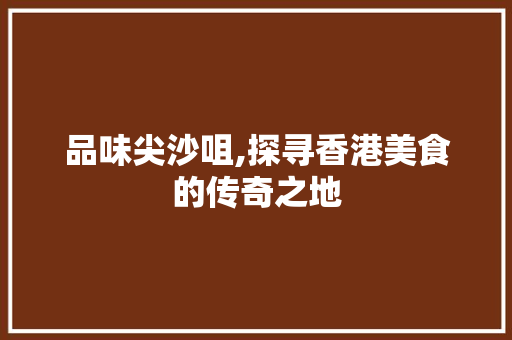 品味尖沙咀,探寻香港美食的传奇之地