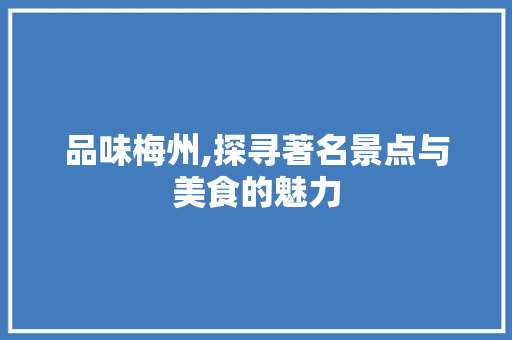 品味梅州,探寻著名景点与美食的魅力  第1张