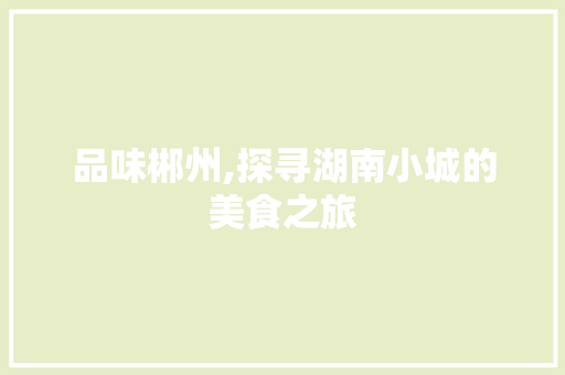 品味郴州,探寻湖南小城的美食之旅  第1张