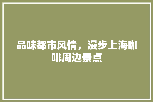 品味都市风情，漫步上海咖啡周边景点