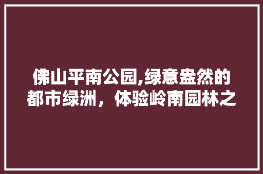 佛山平南公园,绿意盎然的都市绿洲，体验岭南园林之美