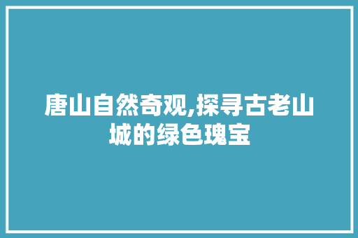 唐山自然奇观,探寻古老山城的绿色瑰宝