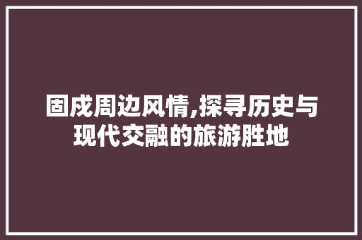 固戍周边风情,探寻历史与现代交融的旅游胜地