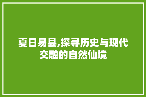 夏日易县,探寻历史与现代交融的自然仙境