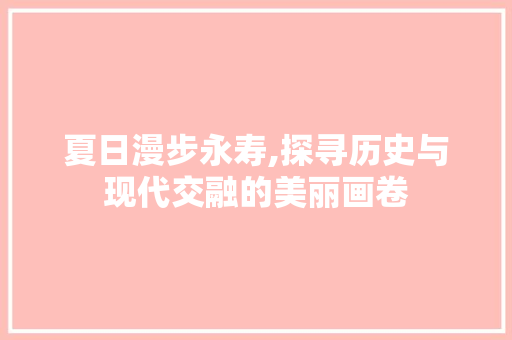 夏日漫步永寿,探寻历史与现代交融的美丽画卷