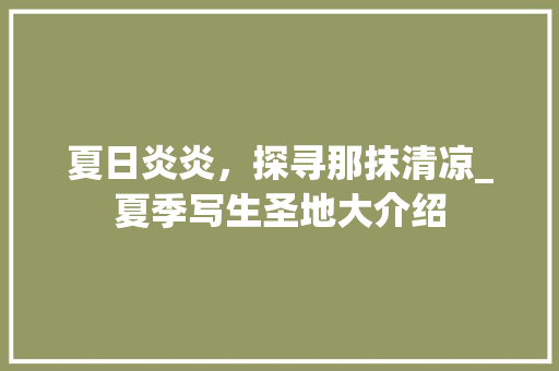 夏日炎炎，探寻那抹清凉_夏季写生圣地大介绍