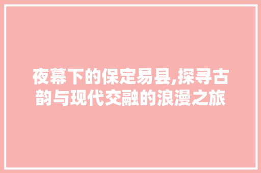 夜幕下的保定易县,探寻古韵与现代交融的浪漫之旅