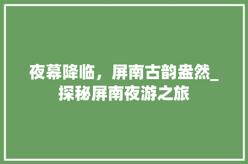夜幕降临，屏南古韵盎然_探秘屏南夜游之旅