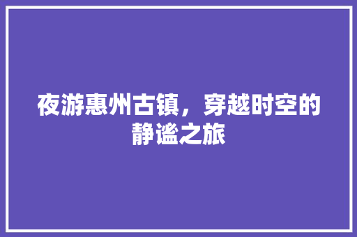 夜游惠州古镇，穿越时空的静谧之旅