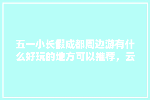 五一小长假成都周边游有什么好玩的地方可以推荐，云南旅游双廊景点介绍。