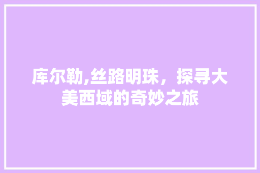 库尔勒,丝路明珠，探寻大美西域的奇妙之旅