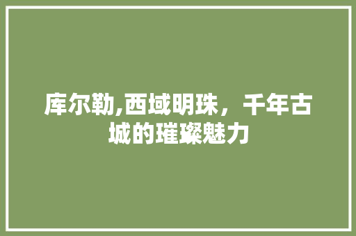 库尔勒,西域明珠，千年古城的璀璨魅力  第1张