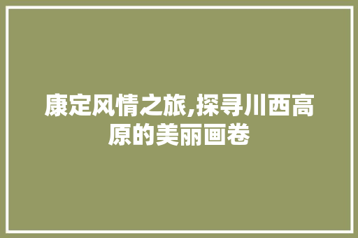 康定风情之旅,探寻川西高原的美丽画卷