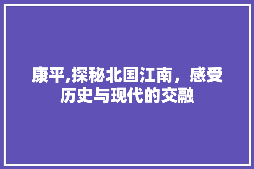 康平,探秘北国江南，感受历史与现代的交融