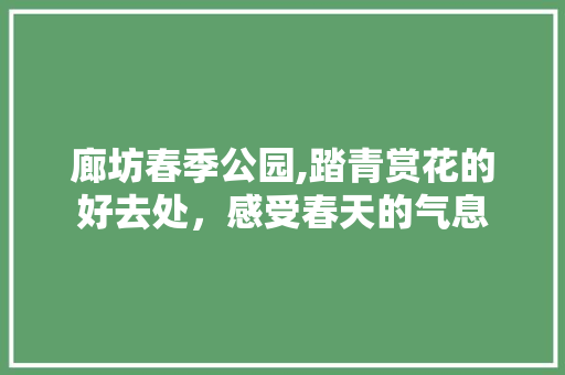 廊坊春季公园,踏青赏花的好去处，感受春天的气息