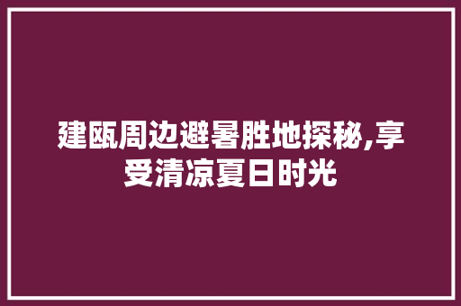 建瓯周边避暑胜地探秘,享受清凉夏日时光