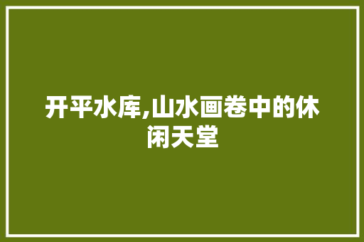 开平水库,山水画卷中的休闲天堂