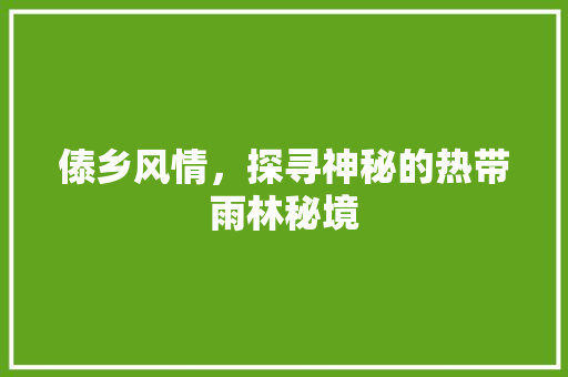 傣乡风情，探寻神秘的热带雨林秘境
