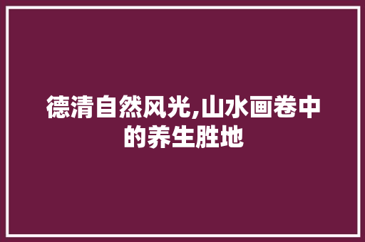 德清自然风光,山水画卷中的养生胜地