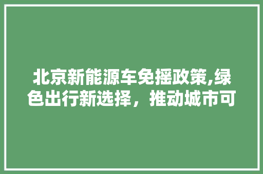 北京新能源车免摇政策,绿色出行新选择，推动城市可持续发展  第1张